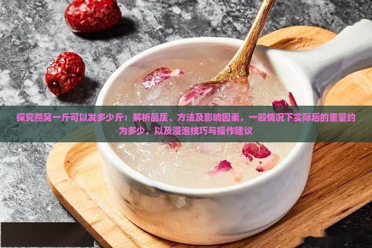 探究燕窝一斤可以发多少斤：解析品质、方法及影响因素，一般情况下实际后的重量约为多少，以及浸泡技巧与操作建议