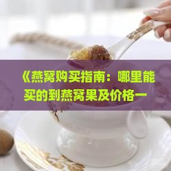 《燕窝购买指南：哪里能买的到燕窝果及价格一览》