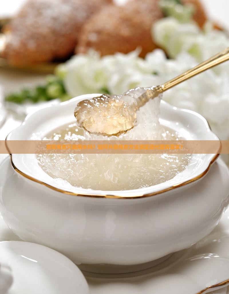 燕窝炖煮只能用水吗？如何升级炖煮方法满足现代营养需求？