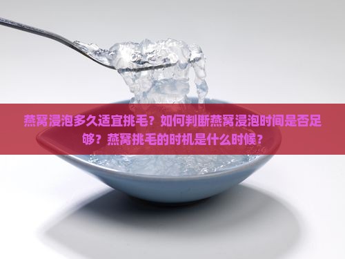 燕窝浸泡多久适宜挑毛？如何判断燕窝浸泡时间是否足够？燕窝挑毛的时机是什么时候？
