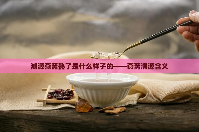 溯源燕窝熟了是什么样子的——燕窝溯源含义