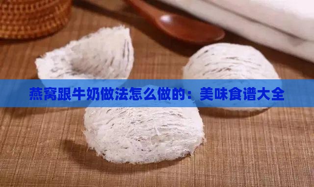燕窝跟牛奶做法怎么做的：美味食谱大全