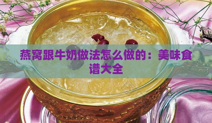 燕窝跟牛奶做法怎么做的：美味食谱大全