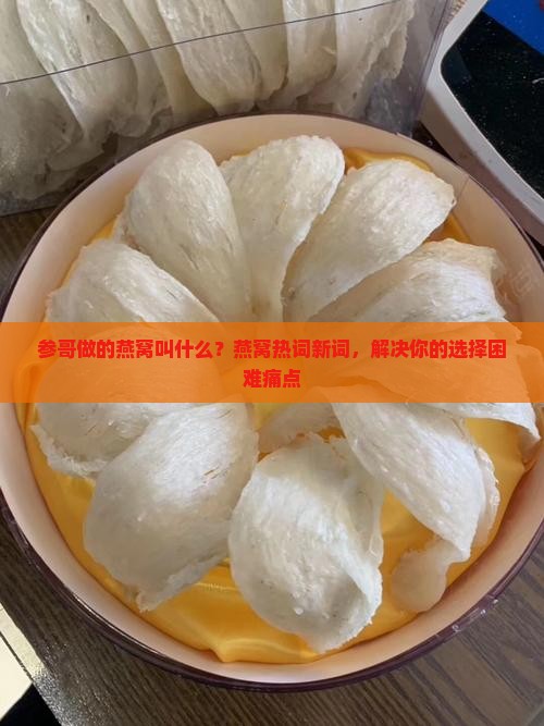 参哥做的燕窝叫什么？燕窝热词新词，解决你的选择困难痛点