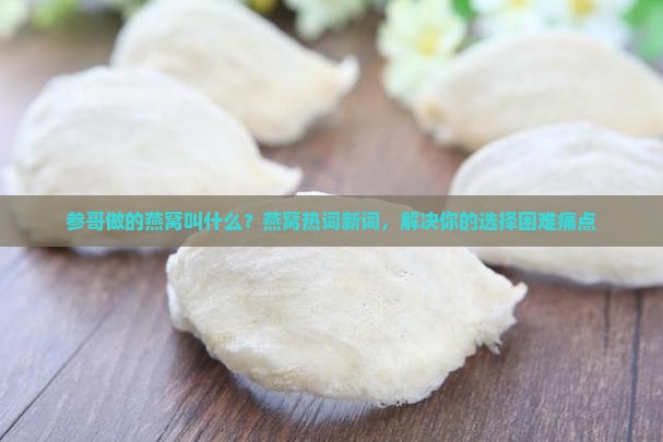 参哥做的燕窝叫什么？燕窝热词新词，解决你的选择困难痛点