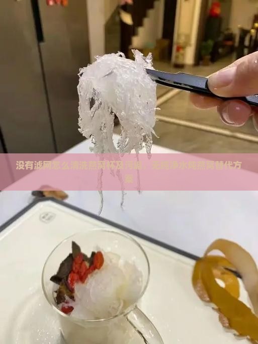 没有滤网怎么清洗燕窝杯及污垢，无纯净水炖燕窝替代方案