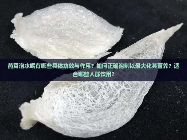 燕窝泡水喝有哪些具体功效与作用？如何正确泡制以最大化其营养？适合哪些人群饮用？
