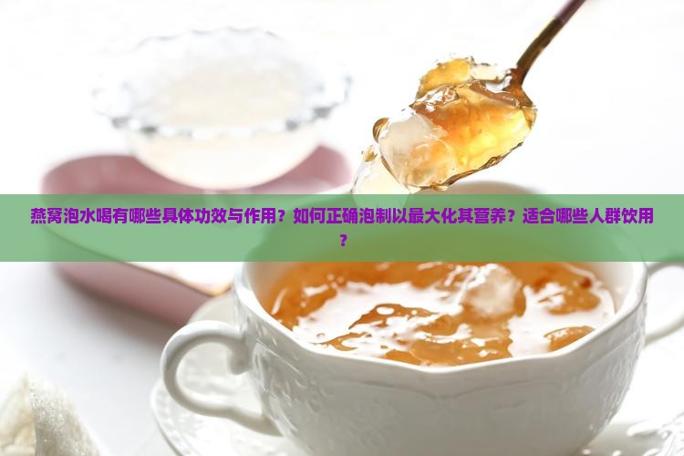 燕窝泡水喝有哪些具体功效与作用？如何正确泡制以最大化其营养？适合哪些人群饮用？
