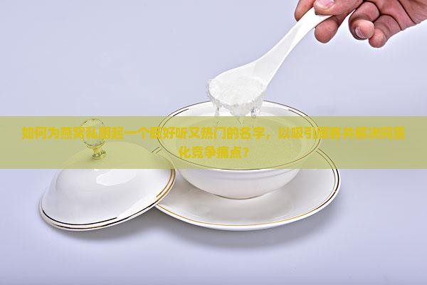 如何为燕窝私厨起一个既好听又热门的名字，以吸引顾客并解决同质化竞争痛点？