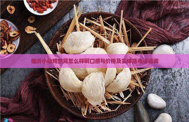 临沂小仙炖燕窝怎么样啊口感与价格及实体店电话咨询