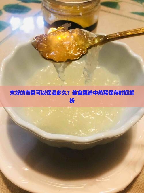 煮好的燕窝可以保温多久？美食菜谱中燕窝保存时间解析