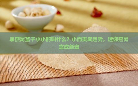 装燕窝盒子小小的叫什么？小而美成趋势，迷你燕窝盒成新宠