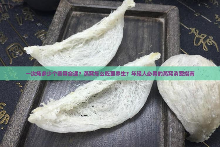一次炖多少个燕窝合适？燕窝怎么吃更养生？年轻人必看的燕窝消费指南