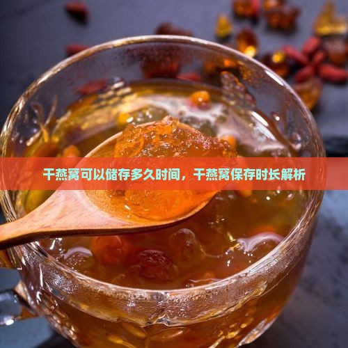 干燕窝可以储存多久时间，干燕窝保存时长解析