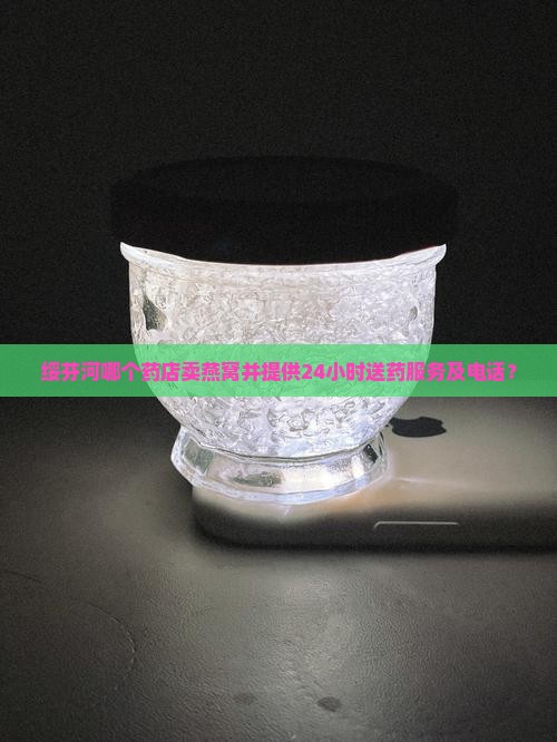 绥芬河哪个药店卖燕窝并提供24小时送药服务及电话？