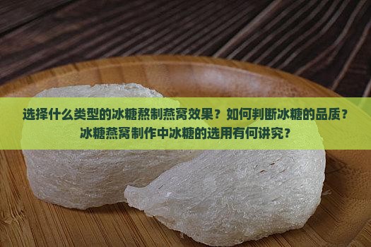 选择什么类型的冰糖熬制燕窝效果？如何判断冰糖的品质？冰糖燕窝制作中冰糖的选用有何讲究？