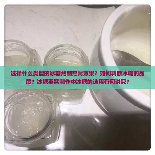 选择什么类型的冰糖熬制燕窝效果？如何判断冰糖的品质？冰糖燕窝制作中冰糖的选用有何讲究？