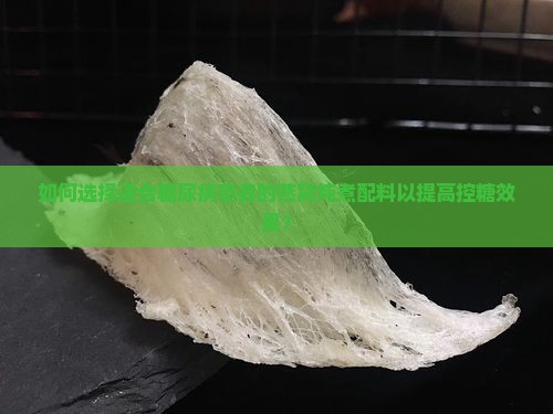 如何选择适合糖尿病患者的燕窝炖煮配料以提高控糖效果？