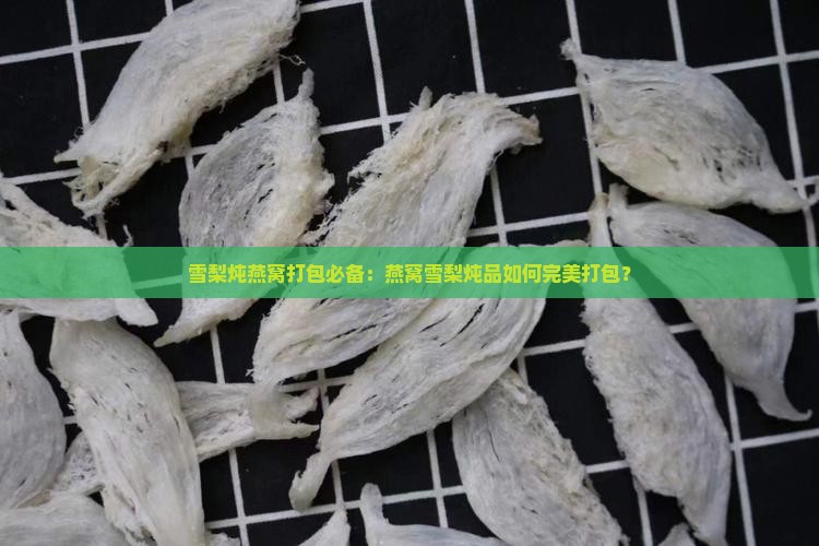 雪梨炖燕窝打包必备：燕窝雪梨炖品如何完美打包？