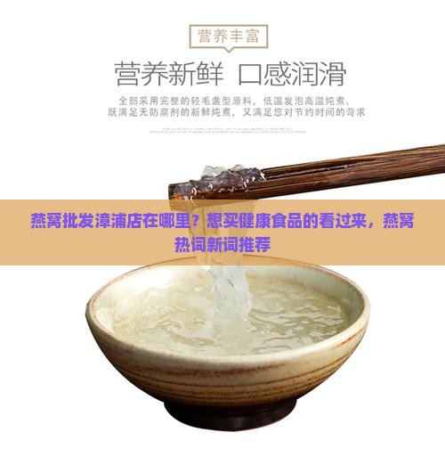 燕窝批发漳浦店在哪里？想买健康食品的看过来，燕窝热词新词推荐