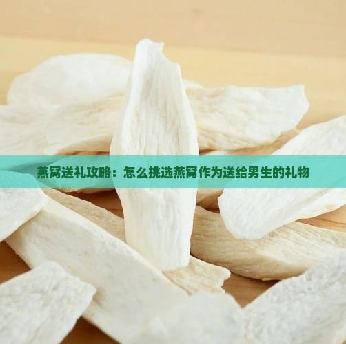 燕窝送礼攻略：怎么挑选燕窝作为送给男生的礼物