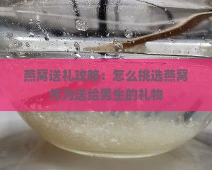 燕窝送礼攻略：怎么挑选燕窝作为送给男生的礼物