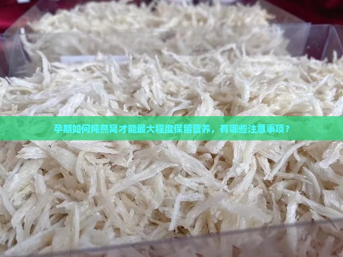 孕期如何炖燕窝才能最大程度保留营养，有哪些注意事项？