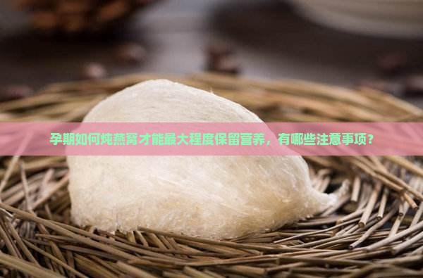孕期如何炖燕窝才能最大程度保留营养，有哪些注意事项？