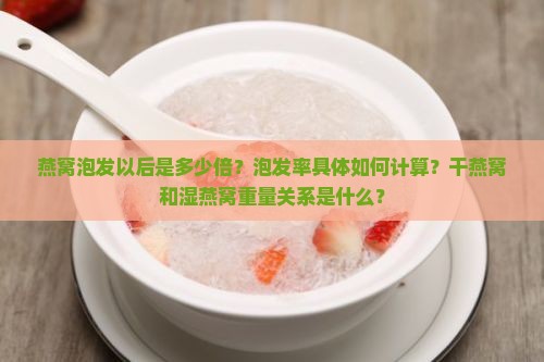 燕窝泡发以后是多少倍？泡发率具体如何计算？干燕窝和湿燕窝重量关系是什么？