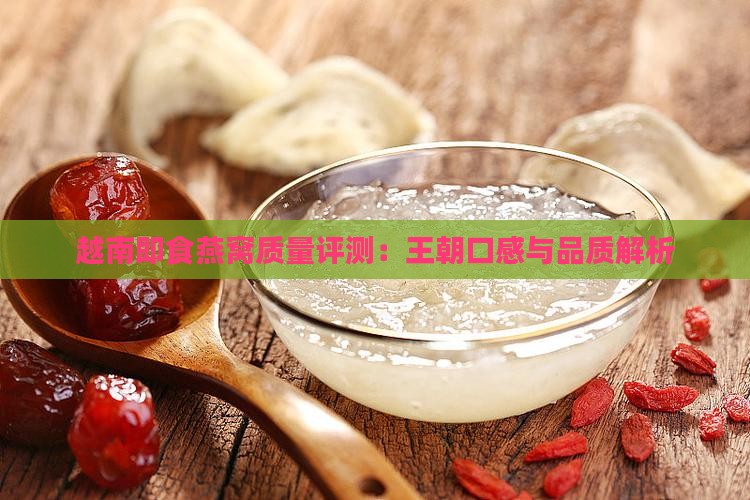 越南即食燕窝质量评测：王朝口感与品质解析