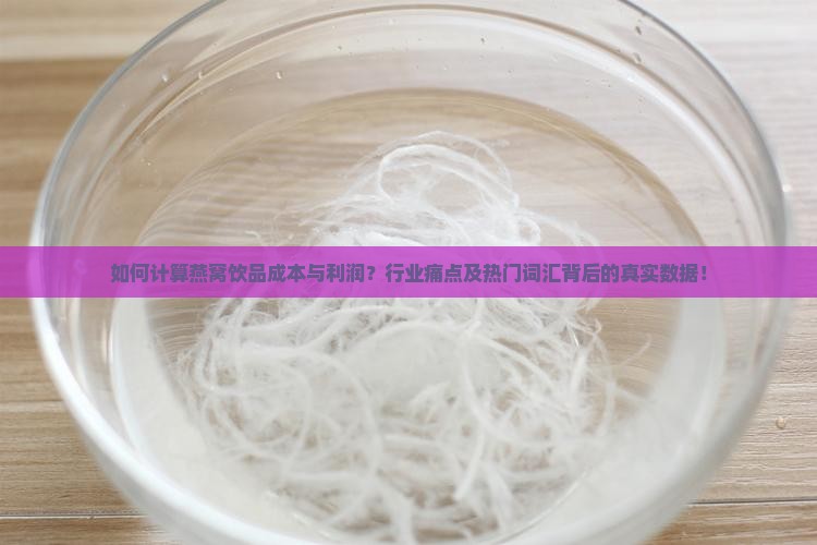 如何计算燕窝饮品成本与利润？行业痛点及热门词汇背后的真实数据！