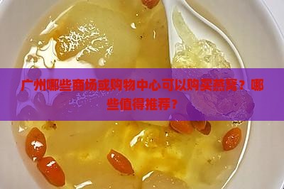 广州哪些商场或购物中心可以购买燕窝？哪些值得推荐？