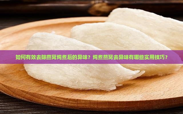 如何有效去除燕窝炖煮后的异味？炖煮燕窝去异味有哪些实用技巧？