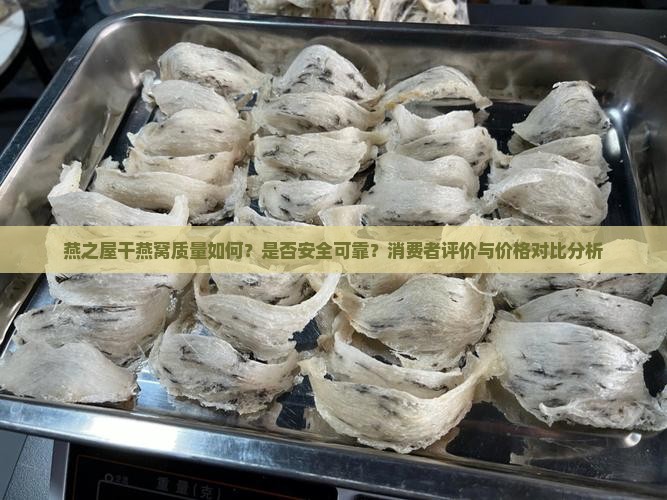 燕之屋干燕窝质量如何？是否安全可靠？消费者评价与价格对比分析