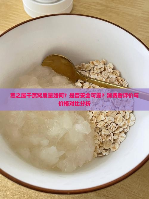 燕之屋干燕窝质量如何？是否安全可靠？消费者评价与价格对比分析