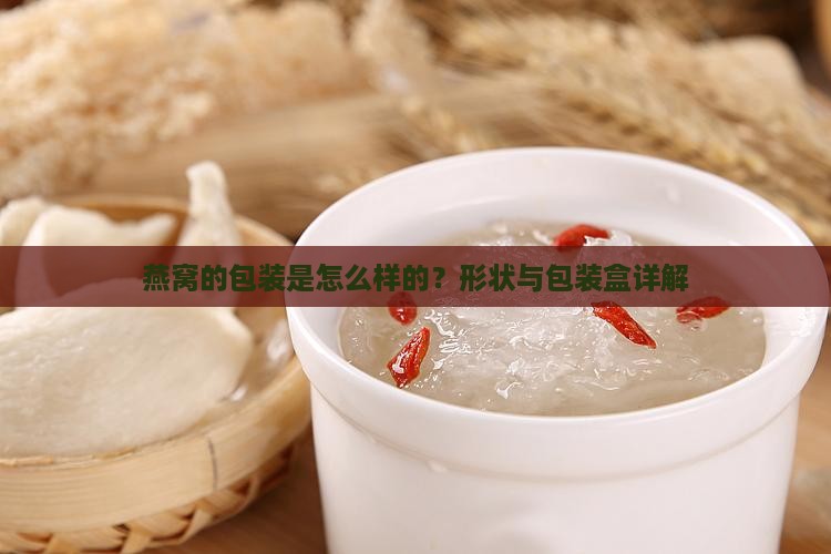 燕窝的包装是怎么样的？形状与包装盒详解