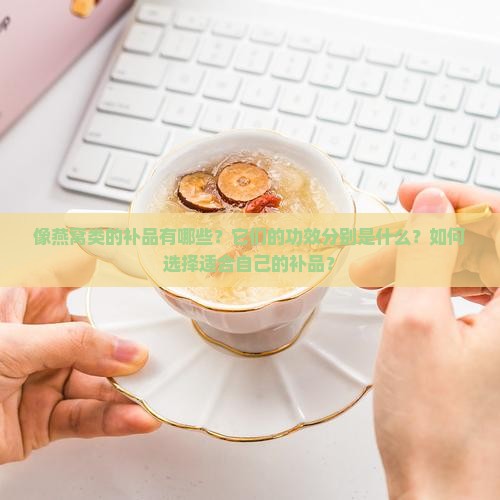 像燕窝类的补品有哪些？它们的功效分别是什么？如何选择适合自己的补品？