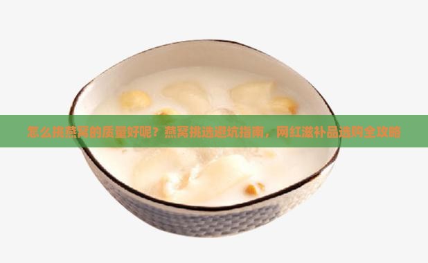 怎么挑燕窝的质量好呢？燕窝挑选避坑指南，网红滋补品选购全攻略