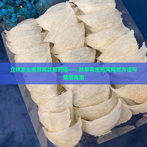 立秋怎么煮燕窝比较好呢——秋季养生燕窝炖煮方法与禁忌指南