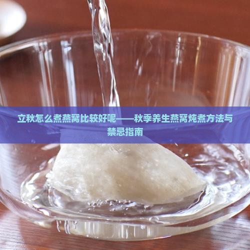 立秋怎么煮燕窝比较好呢——秋季养生燕窝炖煮方法与禁忌指南