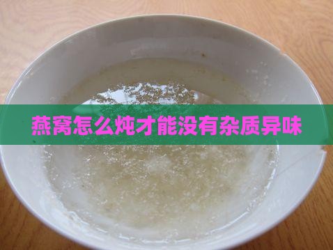燕窝怎么炖才能没有杂质异味