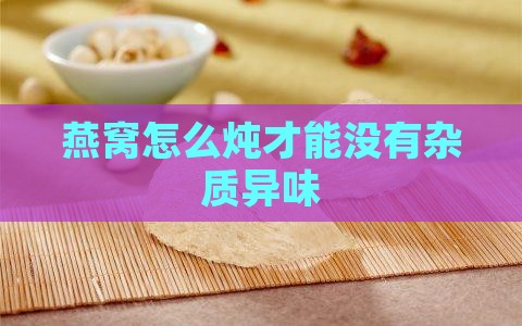 燕窝怎么炖才能没有杂质异味