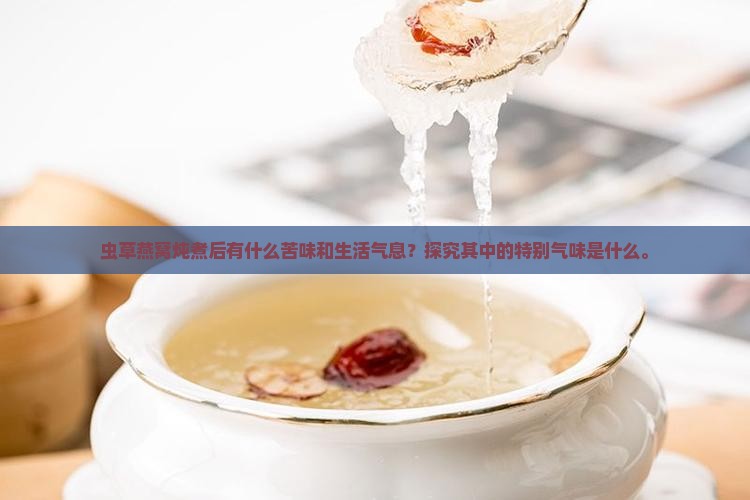 虫草燕窝炖煮后有什么苦味和生活气息？探究其中的特别气味是什么。