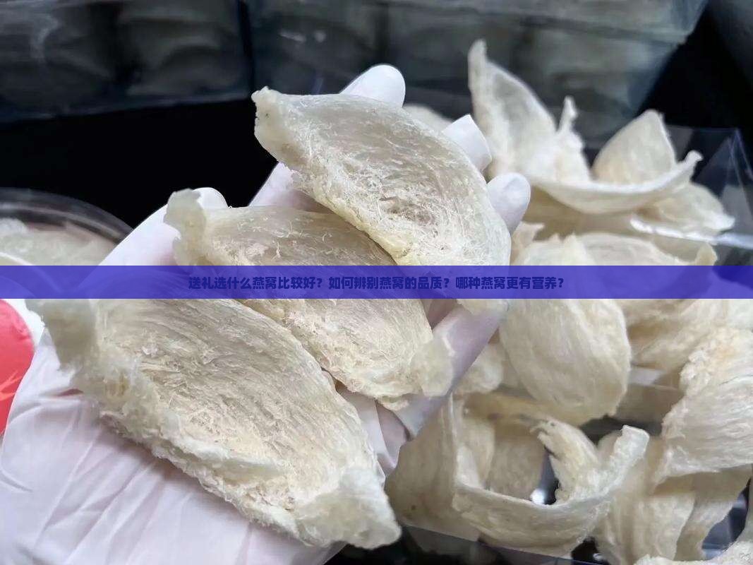 送礼选什么燕窝比较好？如何辨别燕窝的品质？哪种燕窝更有营养？