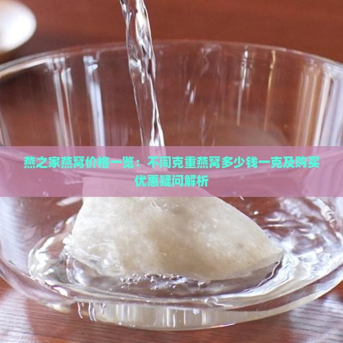 燕之家燕窝价格一览：不同克重燕窝多少钱一克及购买优惠疑问解析