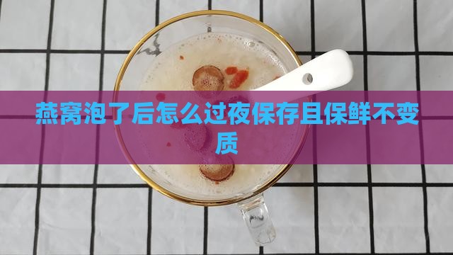 燕窝泡了后怎么过夜保存且保鲜不变质
