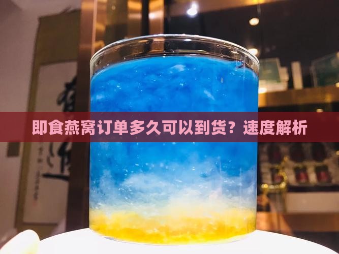 即食燕窝订单多久可以到货？速度解析