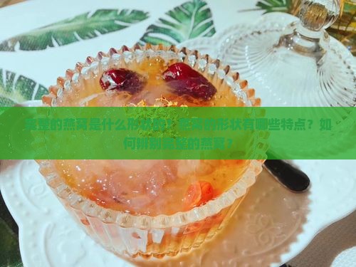 完整的燕窝是什么形状的？燕窝的形状有哪些特点？如何辨别完整的燕窝？