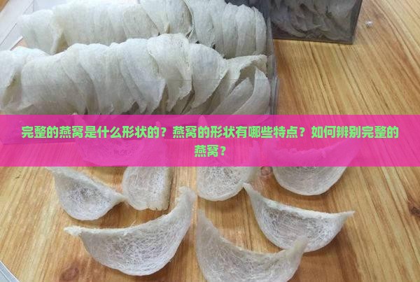 完整的燕窝是什么形状的？燕窝的形状有哪些特点？如何辨别完整的燕窝？