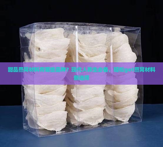 甜品燕窝材料有哪些品种？现代人养生必备，轻松get燕窝材料新选择